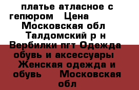 платье атласное с гепюром › Цена ­ 4 000 - Московская обл., Талдомский р-н, Вербилки пгт Одежда, обувь и аксессуары » Женская одежда и обувь   . Московская обл.